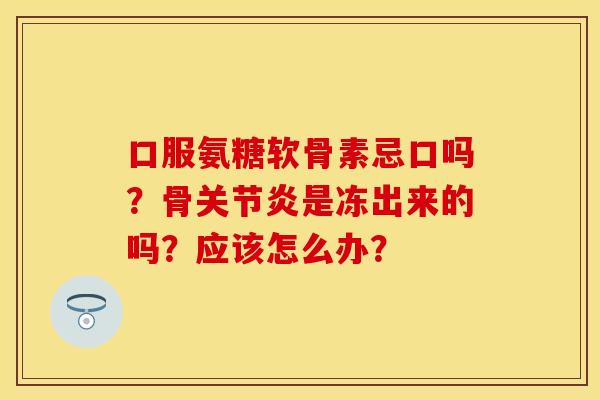 口服氨糖软骨素忌口吗?骨是冻出来的吗?应该怎么办? 口服氨糖软骨素忌口吗?骨是冻出来的吗?应该怎么办?