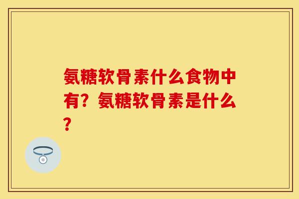 氨糖软骨素什么食物中有？氨糖软骨素是什么？
