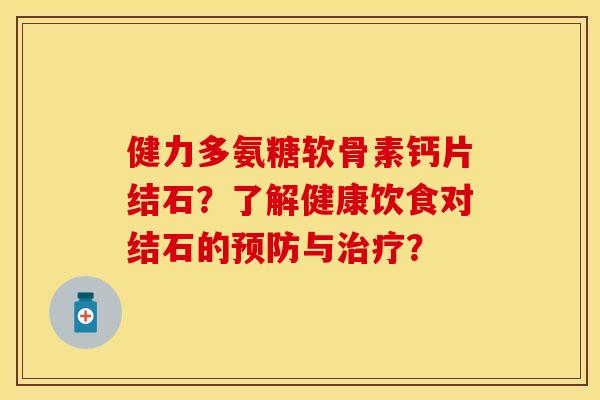 健力多氨糖软骨素钙片结石？了解健康饮食对结石的预防与治疗？