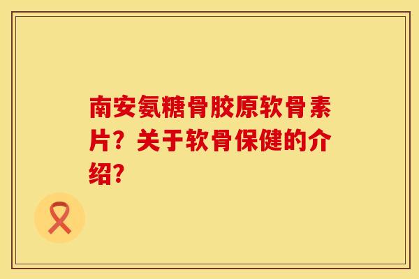 南安氨糖骨胶原软骨素片？关于软骨保健的介绍？
