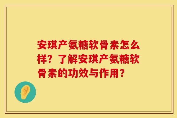 安琪产氨糖软骨素怎么样？了解安琪产氨糖软骨素的功效与作用？