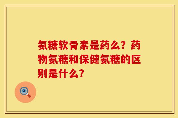 氨糖软骨素是药么？药物氨糖和保健氨糖的区别是什么？