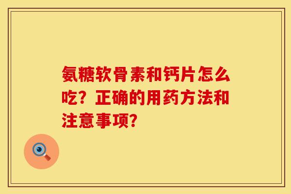 氨糖软骨素和钙片怎么吃?正确的用药方法和注意事项? 氨糖软骨素和钙片怎么吃?正确的用药方法和注意事项?