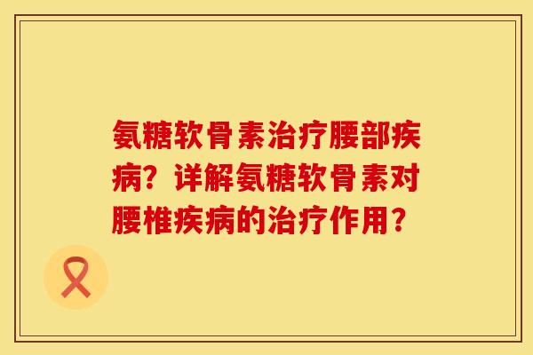 氨糖软骨素腰部？详解氨糖软骨素对腰椎的作用？
