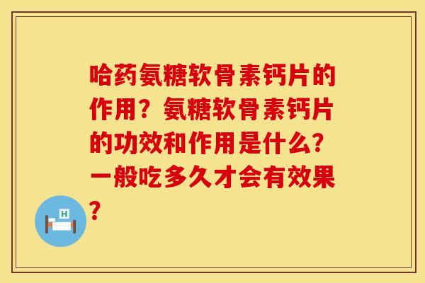 哈药氨糖软骨素钙片的作用?氨糖软骨素钙片的功效和作用是什么?一般吃多久才会有效果? 哈药氨糖软骨素钙片的作用?氨糖软骨素钙片的功效和作用是什么?一般吃多久才会有效果?