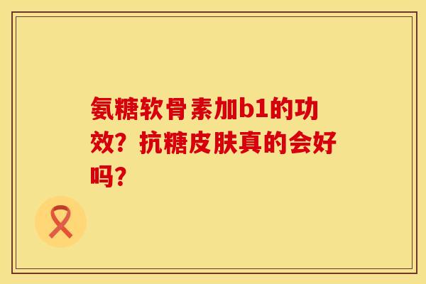 氨糖软骨素加b1的功效？抗糖皮肤真的会好吗？