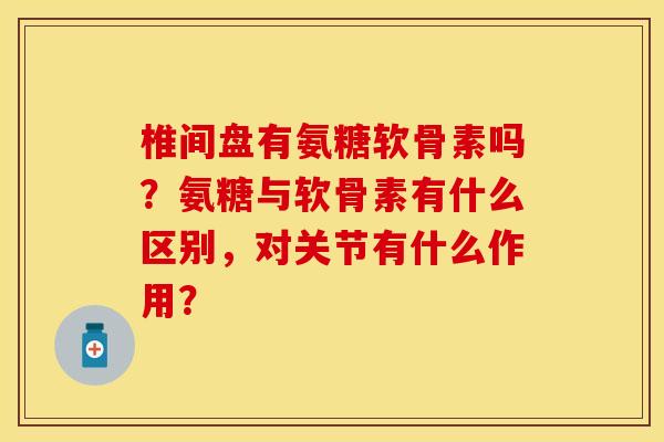 椎间盘有氨糖软骨素吗?氨糖与软骨素有什么区别,对关节有什么作用? 椎间盘有氨糖软骨素吗?氨糖与软骨素有什么区别,对关节有什么作用?