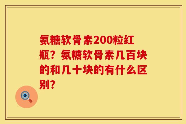 氨糖软骨素200粒红瓶？氨糖软骨素几百块的和几十块的有什么区别？