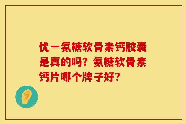 优一氨糖软骨素钙胶囊是真的吗？氨糖软骨素钙片哪个牌子好？