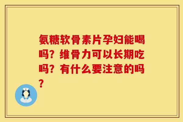 氨糖软骨素片孕妇能喝吗？维骨力可以长期吃吗？有什么要注意的吗？