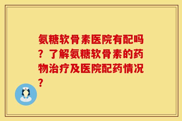 氨糖软骨素医院有配吗？了解氨糖软骨素的药物治疗及医院配药情况？