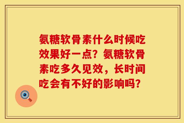 氨糖软骨素什么时候吃效果好一点？氨糖软骨素吃多久见效，长时间吃会有不好的影响吗？