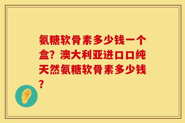 氨糖软骨素多少钱一个盒？澳大利亚进口口纯天然氨糖软骨素多少钱？