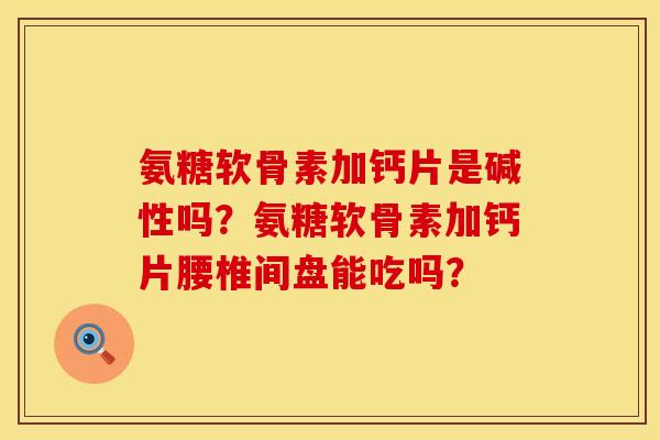 氨糖软骨素加钙片是碱性吗？氨糖软骨素加钙片腰椎间盘能吃吗？