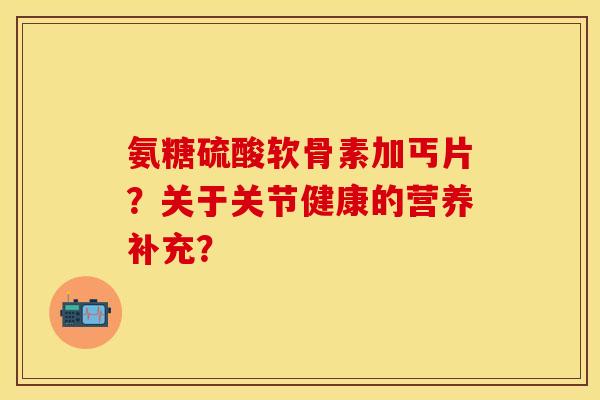 氨糖硫酸软骨素加丐片？关于关节健康的营养补充？