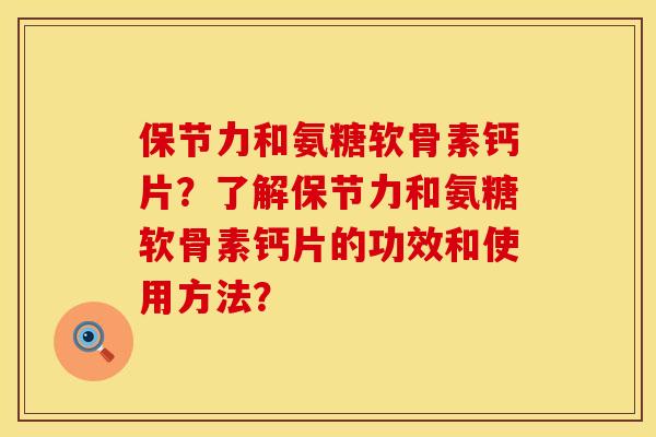 保节力和氨糖软骨素钙片？了解保节力和氨糖软骨素钙片的功效和使用方法？