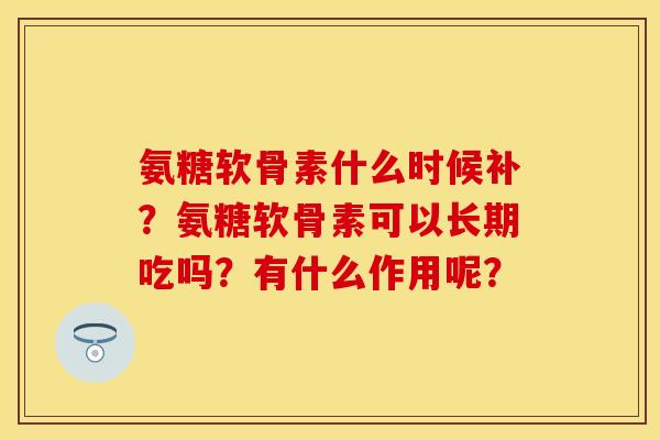 氨糖软骨素什么时候补？氨糖软骨素可以长期吃吗？有什么作用呢？