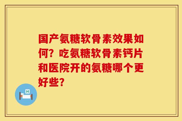 国产氨糖软骨素效果如何？吃氨糖软骨素钙片和医院开的氨糖哪个更好些？