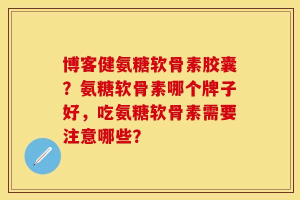 博客健氨糖软骨素胶囊？氨糖软骨素哪个牌子好，吃氨糖软骨素需要注意哪些？