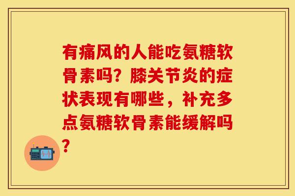有的人能吃氨糖软骨素吗？膝的症状表现有哪些，补充多点氨糖软骨素能缓解吗？