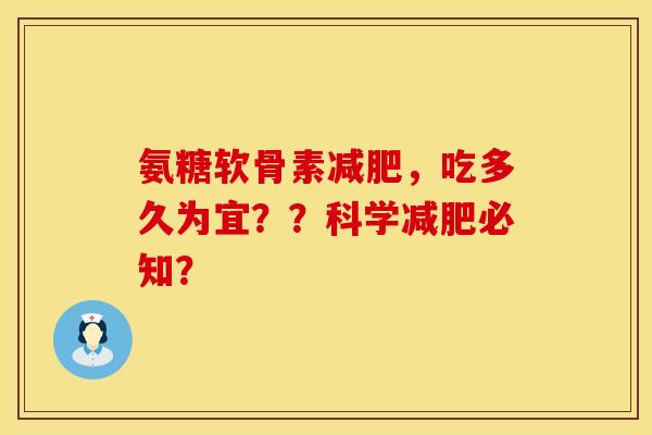 氨糖软骨素,吃多久为宜??科学必知? 氨糖软骨素,吃多久为宜??科学必知?