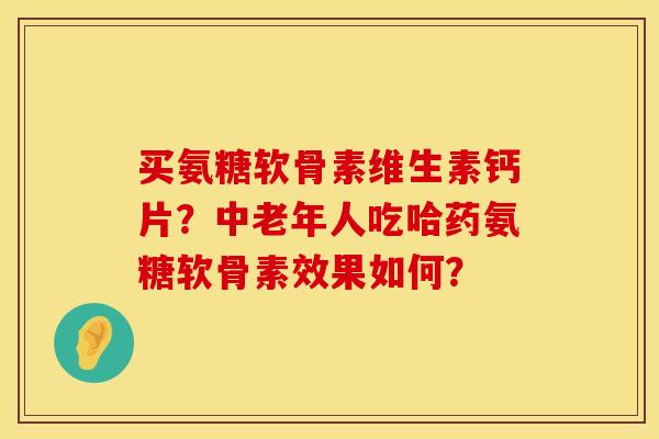 买氨糖软骨素维生素钙片？中老年人吃哈药氨糖软骨素效果如何？