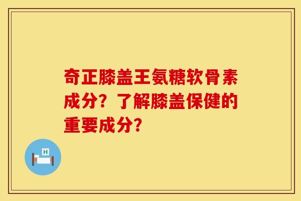 奇正膝盖王氨糖软骨素成分？了解膝盖保健的重要成分？