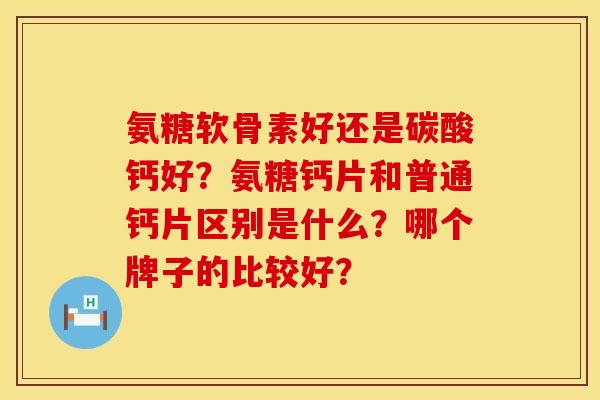 氨糖软骨素好还是碳酸钙好?氨糖钙片和普通钙片区别是什么?哪个牌子的比较好? 氨糖软骨素好还是碳酸钙好?氨糖钙片和普通钙片区别是什么?哪个牌子的比较好?
