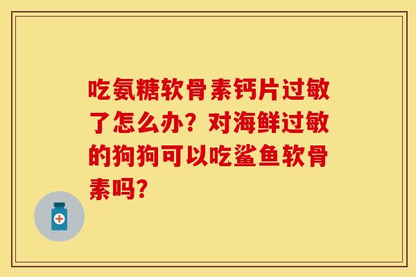 吃氨糖软骨素钙片过敏了怎么办？对海鲜过敏的狗狗可以吃鲨鱼软骨素吗？