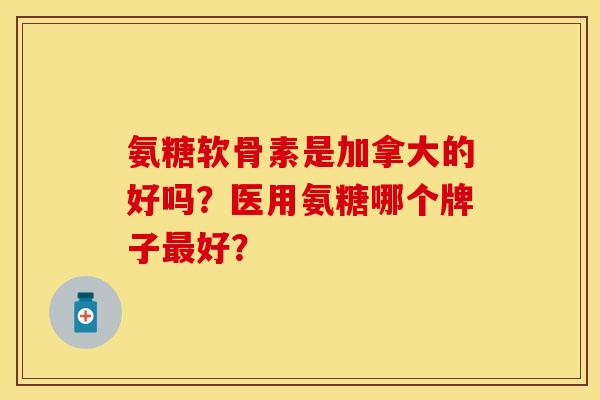 氨糖软骨素是加拿大的好吗？医用氨糖哪个牌子最好？
