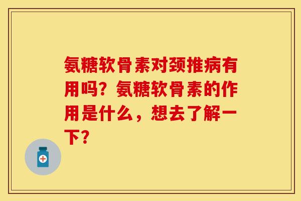 氨糖软骨素对颈推病有用吗？氨糖软骨素的作用是什么，想去了解一下？