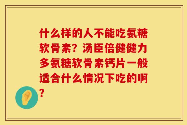 什么样的人不能吃氨糖软骨素？汤臣倍健健力多氨糖软骨素钙片一般适合什么情况下吃的啊？
