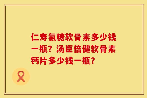 仁寿氨糖软骨素多少钱一瓶?汤臣倍健软骨素钙片多少钱一瓶? 仁寿氨糖软骨素多少钱一瓶?汤臣倍健软骨素钙片多少钱一瓶?