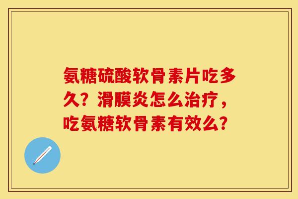 氨糖硫酸软骨素片吃多久？滑膜炎怎么治疗，吃氨糖软骨素有效么？
