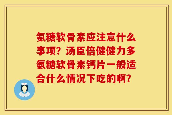氨糖软骨素应注意什么事项?汤臣倍健健力多氨糖软骨素钙片一般适合什么情况下吃的啊? 氨糖软骨素应注意什么事项?汤臣倍健健力多氨糖软骨素钙片一般适合什么情况下吃的啊?
