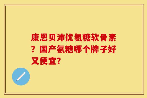 康恩贝沛优氨糖软骨素？国产氨糖哪个牌子好又便宜？