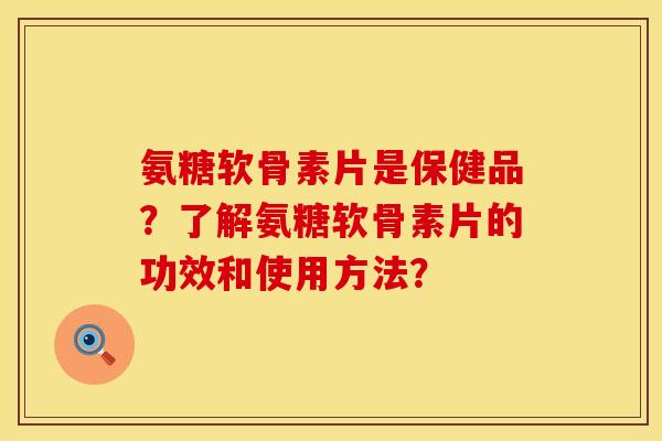 氨糖软骨素片是保健品？了解氨糖软骨素片的功效和使用方法？