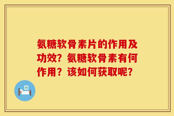 氨糖软骨素片的作用及功效？氨糖软骨素有何作用？该如何获取呢？