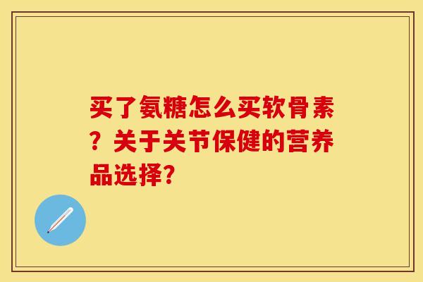买了氨糖怎么买软骨素？关于关节保健的营养品选择？