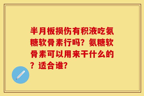 半月板损伤有积液吃氨糖软骨素行吗？氨糖软骨素可以用来干什么的？适合谁？