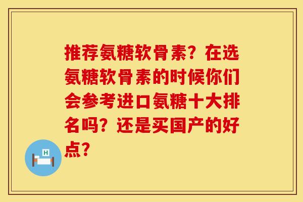 推荐氨糖软骨素？在选氨糖软骨素的时候你们会参考进口氨糖十大排名吗？还是买国产的好点？