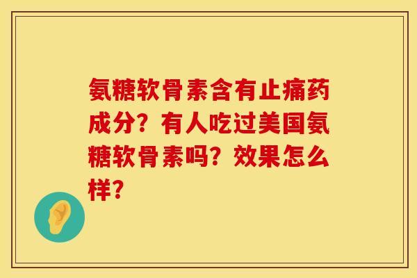氨糖软骨素含有药成分?有人吃过美国氨糖软骨素吗?效果怎么样? 氨糖软骨素含有药成分?有人吃过美国氨糖软骨素吗?效果怎么样?
