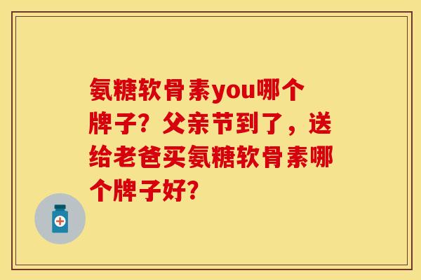 氨糖软骨素you哪个牌子？父亲节到了，送给老爸买氨糖软骨素哪个牌子好？