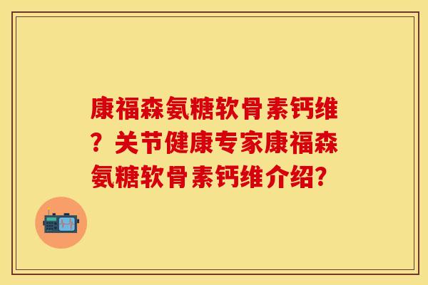 康福森氨糖软骨素钙维？关节健康专家康福森氨糖软骨素钙维介绍？