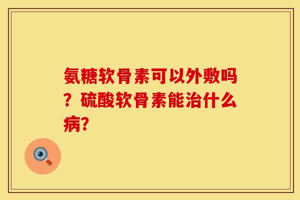 氨糖软骨素可以外敷吗?硫酸软骨素能什么? 氨糖软骨素可以外敷吗?硫酸软骨素能什么?
