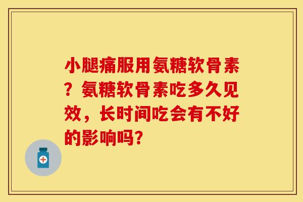 小腿痛服用氨糖软骨素?氨糖软骨素吃多久见效,长时间吃会有不好的影响吗? 小腿痛服用氨糖软骨素?氨糖软骨素吃多久见效,长时间吃会有不好的影响吗?