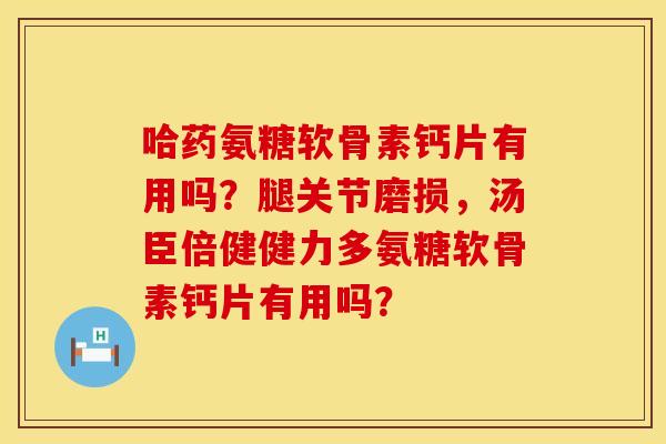 哈药氨糖软骨素钙片有用吗？腿关节磨损，汤臣倍健健力多氨糖软骨素钙片有用吗？