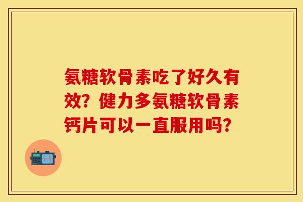 氨糖软骨素吃了好久有效？健力多氨糖软骨素钙片可以一直服用吗？