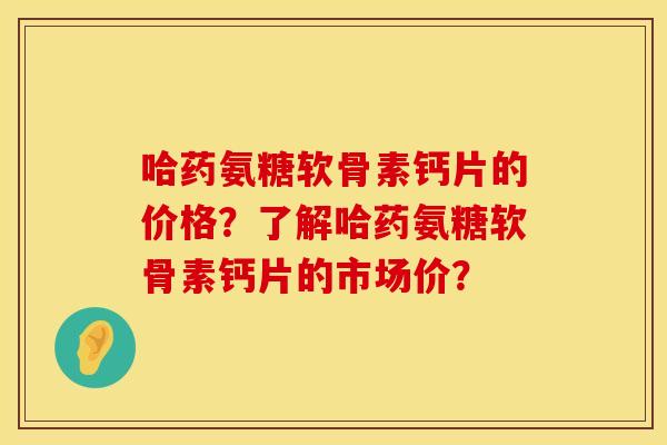 哈药氨糖软骨素钙片的价格？了解哈药氨糖软骨素钙片的市场价？