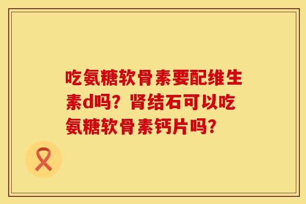 吃氨糖软骨素要配维生素d吗？肾结石可以吃氨糖软骨素钙片吗？